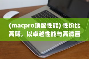 (macpro顶配性能) 性价比高赚，以卓越性能与高清画质展现MACBOOK PRO的魅力