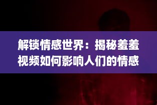 解锁情感世界：揭秘羞羞视频如何影响人们的情感与关系 探索隐秘的真相。 v3.0.8下载