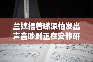 兰姨捂着嘴深怕发出声音吵到正在安静研读的学生：尊重与理解的深沉寓言