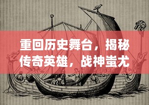 重回历史舞台，揭秘传奇英雄，战神蚩尤传说中的英勇事迹与神秘人生