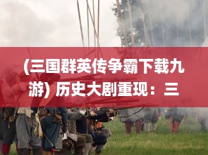 (三国群英传争霸下载九游) 历史大剧重现：三国群英传争霸，英雄豪杰纷争天下