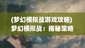 (梦幻模拟战游戏攻略) 梦幻模拟战：揭秘策略角色扮演游戏的神秘面纱与魅力