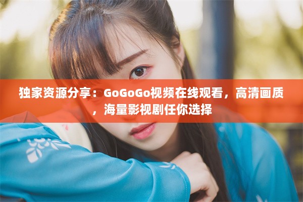 独家资源分享：GoGoGo视频在线观看，高清画质，海量影视剧任你选择