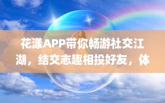 花漾APP带你畅游社交江湖，结交志趣相投好友，体验交友新乐趣 轻松聊天，轻松社交新开始