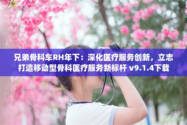 兄弟骨科车RH年下：深化医疗服务创新，立志打造移动型骨科医疗服务新标杆 v9.1.4下载