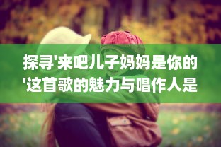 探寻'来吧儿子妈妈是你的'这首歌的魅力与唱作人是谁的背后故事