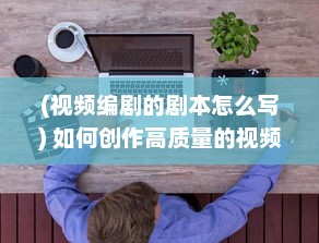 (视频编剧的剧本怎么写) 如何创作高质量的视频：从剧本策划到后期制作的全方位指南