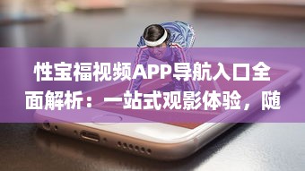 性宝福视频APP导航入口全面解析：一站式观影体验，随时随地畅享海量精品内容