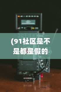 (91社区是不是都是假的) 一站式娱乐新选择：91社区影院，打造全新的社区观影体验