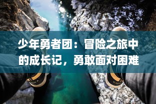 少年勇者团：冒险之旅中的成长记，勇敢面对困难，创造独特的战斗传说