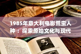 1985年意大利电影荒蛮人种 ：探索原始文化与现代社会的交融与冲突