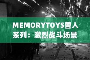 MEMORYTOYS兽人系列：激烈战斗场景再现，独特设计成就收藏级典藏玩具 v3.0.1下载