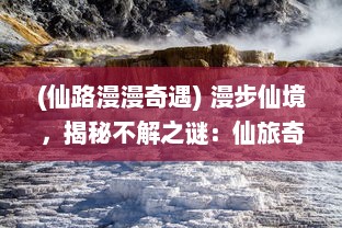 (仙路漫漫奇遇) 漫步仙境，揭秘不解之谜：仙旅奇缘 带你探索神秘的神话世界