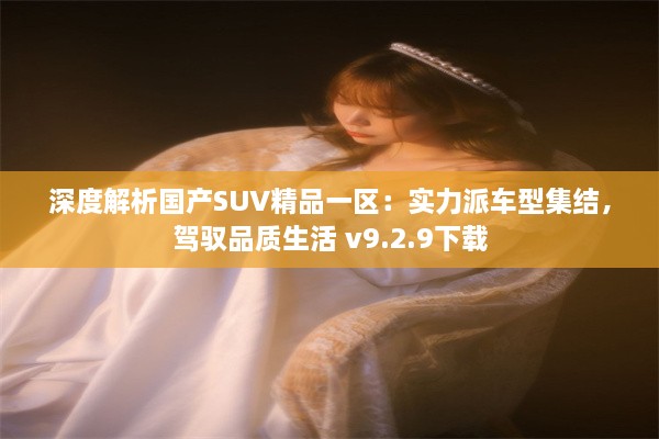 深度解析国产SUV精品一区：实力派车型集结，驾驭品质生活 v9.2.9下载