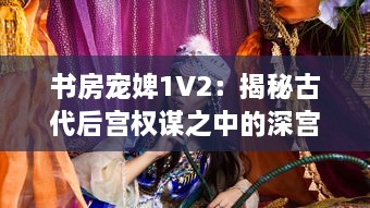 书房宠婢1V2：揭秘古代后宫权谋之中的深宫秘事与女性生存智慧 v9.5.6下载