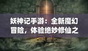 妖神记手游：全新魔幻冒险，体验绝妙修仙之旅，掌控无尽神力的唯美手游世界