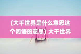 (大千世界是什么意思这个词语的意思) 大千世界：揭示地球上无穷无尽的生物多样性与文化差异的旅行