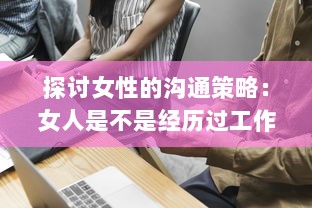 探讨女性的沟通策略：女人是不是经历过工作挑战后更擅于表达自我和沟通交流 v7.1.7下载