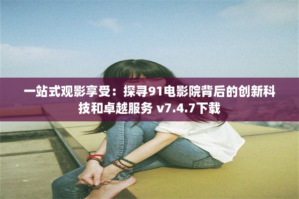 一站式观影享受：探寻91电影院背后的创新科技和卓越服务 v7.4.7下载