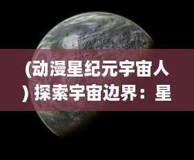 (动漫星纪元宇宙人) 探索宇宙边界：星神纪元中神秘力量的崛起与衰落的宏大史诗