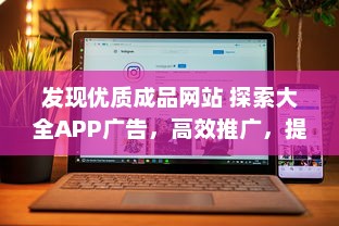 发现优质成品网站 探索大全APP广告，高效推广，提升品牌影响力 立即体验。 v1.1.4下载