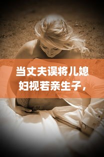 当丈夫误将儿媳妇视若亲生子，深夜谈心现场让人哭笑不得 v2.4.8下载