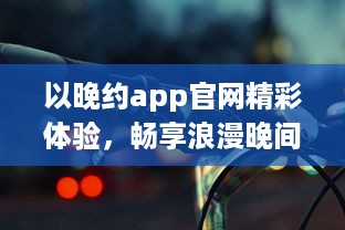 以晚约app官网精彩体验，畅享浪漫晚间，发现属于你的夜色风情 探索、连接、共享一键即达。 v5.2.3下载