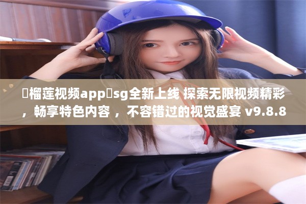 ❤榴莲视频app❤sg全新上线 探索无限视频精彩，畅享特色内容 ，不容错过的视觉盛宴 v9.8.8下载