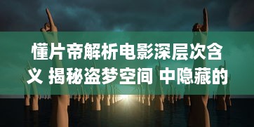 懂片帝解析电影深层次含义 揭秘盗梦空间 中隐藏的思想难题，看完影片更懂哲学