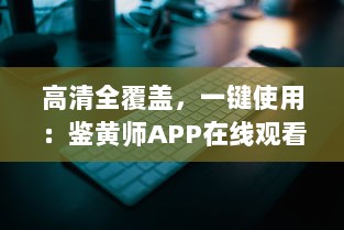 高清全覆盖，一键使用：鉴黄师APP在线观看免费，惊艳体验等你来探索