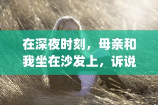 在深夜时刻，母亲和我坐在沙发上，诉说往事和心事的音频播放 v9.9.4下载