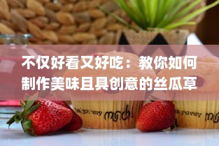 不仅好看又好吃：教你如何制作美味且具创意的丝瓜草莓视频分享