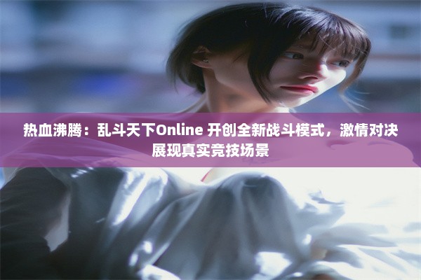 热血沸腾：乱斗天下Online 开创全新战斗模式，激情对决展现真实竞技场景