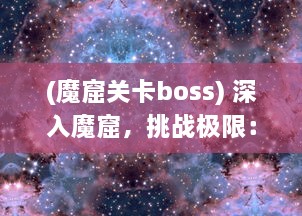 (魔窟关卡boss) 深入魔窟，挑战极限：魔窟弹球的神秘世界与刺激冒险