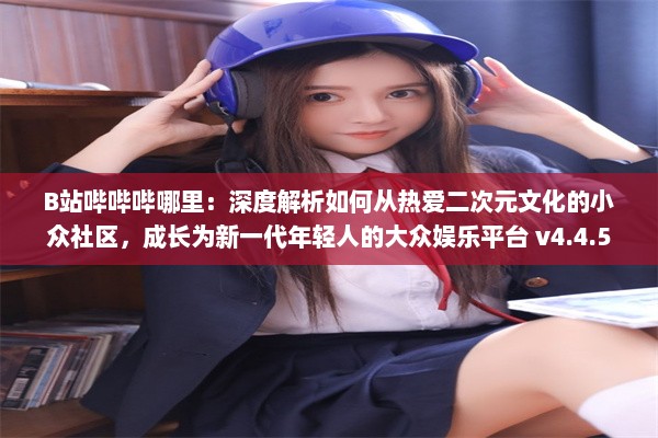 B站哔哔哔哪里：深度解析如何从热爱二次元文化的小众社区，成长为新一代年轻人的大众娱乐平台 v4.4.5下载