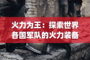 火力为王：探索世界各国军队的火力装备，阐述军事力量的重要性和无法替代的地位