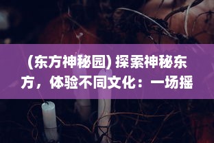 (东方神秘园) 探索神秘东方，体验不同文化：一场摇摇西游的神话般冒险之旅