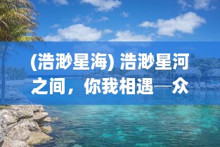 (浩渺星海) 浩渺星河之间，你我相遇─众星的交汇与浪漫邂逅