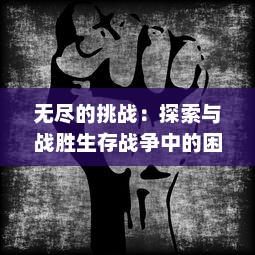 无尽的挑战：探索与战胜生存战争中的困难与恐惧，共同面对人性的裸露与命运的无常