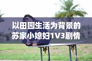 以田园生活为背景的苏家小媳妇1V3剧情介绍：如何在苏家三个大男人的环绕中获取幸福的成长故事 v9.3.5下载