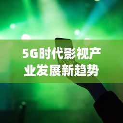 5G时代影视产业发展新趋势：超高速网络与虚拟现实的剧变影响 v6.2.9下载