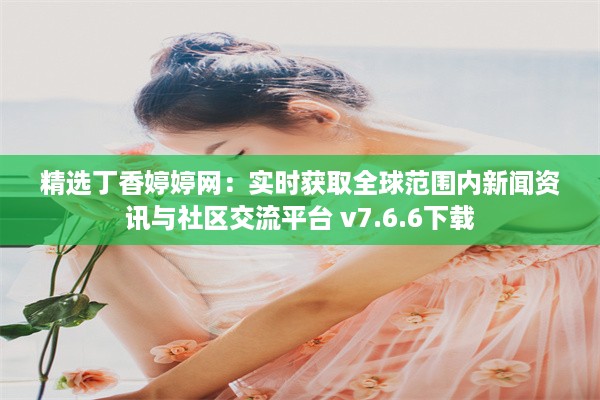 精选丁香婷婷网：实时获取全球范围内新闻资讯与社区交流平台 v7.6.6下载