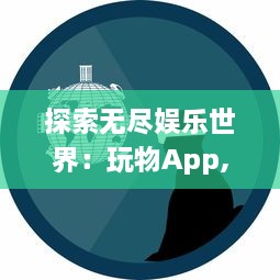 探索无尽娱乐世界：玩物App,创新科技让休闲游戏体验升级 v9.9.9下载