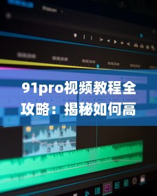 91pro视频教程全攻略：揭秘如何高效利用91pro视频工具，提升创作水平 详细解析