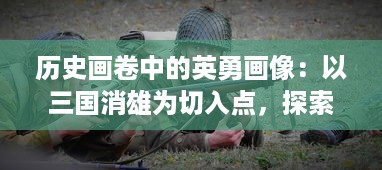 历史画卷中的英勇画像：以三国消雄为切入点，探索古代战争英雄形象塑造与演变