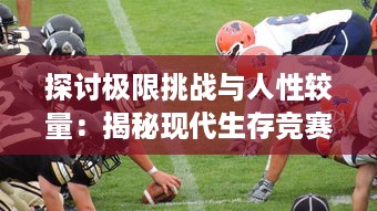 探讨极限挑战与人性较量：揭秘现代生存竞赛'疯狂格斗'的真实面目和背后故事