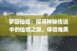 梦回仙域：探寻神秘传说中的仙境之旅，体验唯美奇幻的神话浪漫