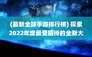 (最新全球手游排行榜) 探索2022年度最受期待的全新大作：全球最新手游盘点与前瞻