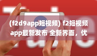 (f2d9app短视频) f2短视频app最新发布 全新界面，优化搜索功能，快来体验流畅观看