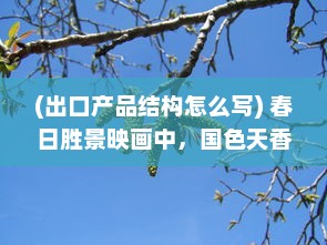 (出口产品结构怎么写) 春日胜景映画中，国色天香桃花朵朵开，诗意浓厚的美丽颂歌